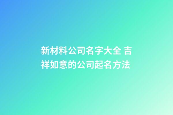 新材料公司名字大全 吉祥如意的公司起名方法